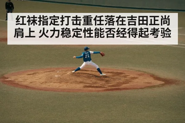 红袜指定打击重任落在吉田正尚肩上 火力稳定性能否经得起考验 - kaiyun